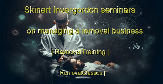 Skinart Invergordon seminars on managing a removal business | RemovalTraining | RemovalClasses | SkinartTraining-United Kingdom